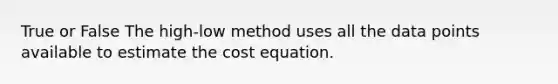 True or False The high-low method uses all the data points available to estimate the cost equation.