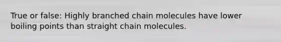 True or false: Highly branched chain molecules have lower boiling points than straight chain molecules.