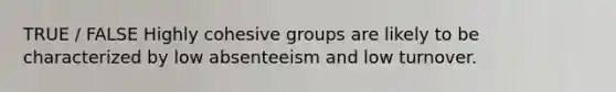 TRUE / FALSE Highly cohesive groups are likely to be characterized by low absenteeism and low turnover.