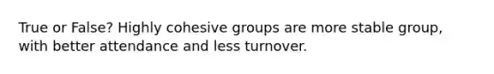 True or False? Highly cohesive groups are more stable group, with better attendance and less turnover.