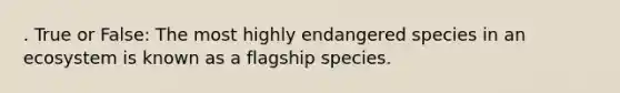 . True or False: The most highly endangered species in an ecosystem is known as a flagship species.