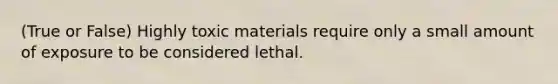 (True or False) Highly toxic materials require only a small amount of exposure to be considered lethal.