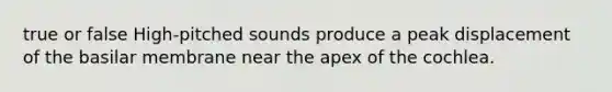 true or false High-pitched sounds produce a peak displacement of the basilar membrane near the apex of the cochlea.