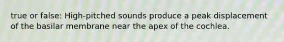 true or false: High-pitched sounds produce a peak displacement of the basilar membrane near the apex of the cochlea.