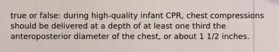 true or false: during high-quality infant CPR, chest compressions should be delivered at a depth of at least one third the anteroposterior diameter of the chest, or about 1 1/2 inches.