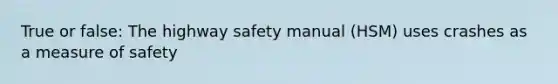 True or false: The highway safety manual (HSM) uses crashes as a measure of safety