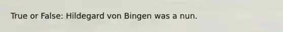 True or False: Hildegard von Bingen was a nun.