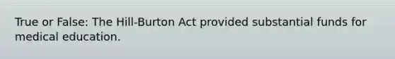 True or False: The Hill-Burton Act provided substantial funds for medical education.