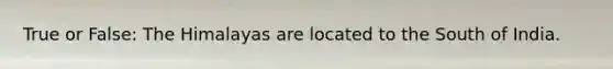True or False: The Himalayas are located to the South of India.