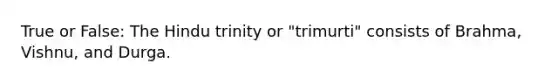 True or False: The Hindu trinity or "trimurti" consists of Brahma, Vishnu, and Durga.