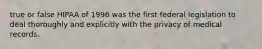 true or false HIPAA of 1996 was the first federal legislation to deal thoroughly and explicitly with the privacy of medical records.