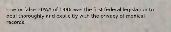 true or false HIPAA of 1996 was the first federal legislation to deal thoroughly and explicitly with the privacy of medical records.