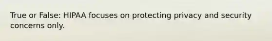 True or False: HIPAA focuses on protecting privacy and security concerns only.