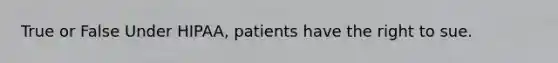 True or False Under HIPAA, patients have the right to sue.