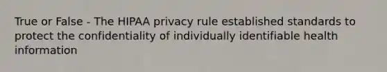 True or False - The HIPAA privacy rule established standards to protect the confidentiality of individually identifiable health information