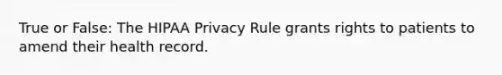 True or False: The HIPAA Privacy Rule grants rights to patients to amend their health record.