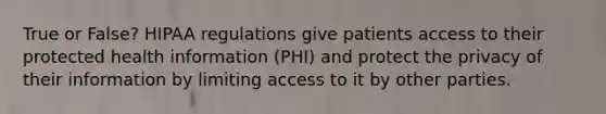 True or False? HIPAA regulations give patients access to their protected health information (PHI) and protect the privacy of their information by limiting access to it by other parties.