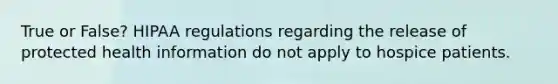 True or False? HIPAA regulations regarding the release of protected health information do not apply to hospice patients.