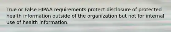 True or False HIPAA requirements protect disclosure of protected health information outside of the organization but not for internal use of health information.