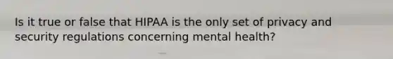 Is it true or false that HIPAA is the only set of privacy and security regulations concerning mental health?