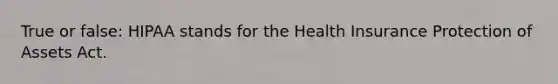 True or false: HIPAA stands for the Health Insurance Protection of Assets Act.