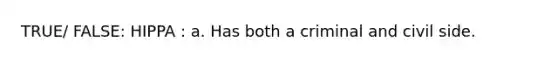 TRUE/ FALSE: HIPPA : a. Has both a criminal and civil side.