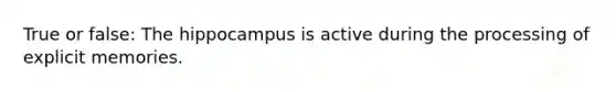 True or false: The hippocampus is active during the processing of explicit memories.