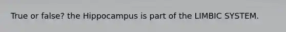 True or false? the Hippocampus is part of the LIMBIC SYSTEM.