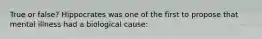 True or false? Hippocrates was one of the first to propose that mental illness had a biological cause: