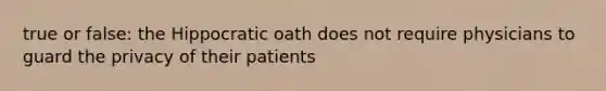 true or false: the Hippocratic oath does not require physicians to guard the privacy of their patients