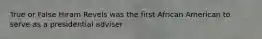 True or False Hiram Revels was the first African American to serve as a presidential adviser