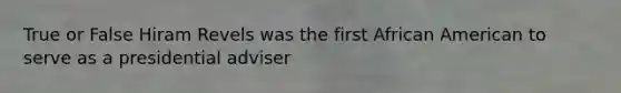 True or False Hiram Revels was the first African American to serve as a presidential adviser