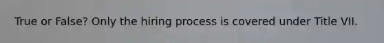 True or False? Only the hiring process is covered under Title VII.