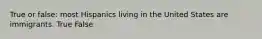 True or false: most Hispanics living in the United States are immigrants. True False