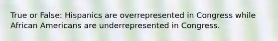 True or False: Hispanics are overrepresented in Congress while African Americans are underrepresented in Congress.