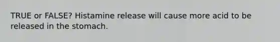 TRUE or FALSE? Histamine release will cause more acid to be released in the stomach.