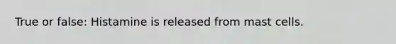 True or false: Histamine is released from mast cells.