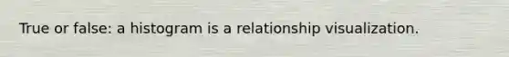 True or false: a histogram is a relationship visualization.