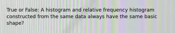 True or False: A histogram and <a href='https://www.questionai.com/knowledge/kxSAz68iu6-relative-frequency-histogram' class='anchor-knowledge'>relative frequency histogram</a> constructed from the same data always have the same basic shape?