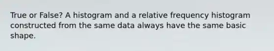 True or False? A histogram and a relative frequency histogram constructed from the same data always have the same basic shape.