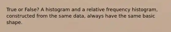 True or False? A histogram and a <a href='https://www.questionai.com/knowledge/kxSAz68iu6-relative-frequency-histogram' class='anchor-knowledge'>relative frequency histogram</a>, constructed from the same data, always have the same basic shape.