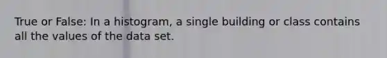 True or False: In a histogram, a single building or class contains all the values of the data set.