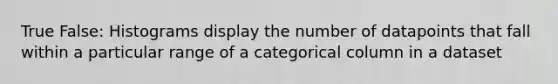 True False: Histograms display the number of datapoints that fall within a particular range of a categorical column in a dataset