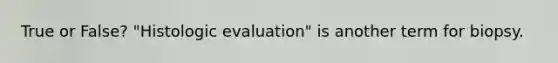 True or False? "Histologic evaluation" is another term for biopsy.