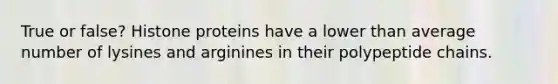 True or false? Histone proteins have a lower than average number of lysines and arginines in their polypeptide chains.