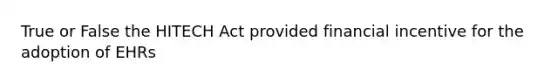 True or False the HITECH Act provided financial incentive for the adoption of EHRs