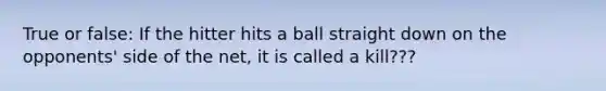 True or false: If the hitter hits a ball straight down on the opponents' side of the net, it is called a kill???