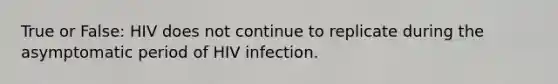 True or False: HIV does not continue to replicate during the asymptomatic period of HIV infection.