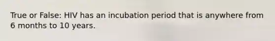 True or False: HIV has an incubation period that is anywhere from 6 months to 10 years.