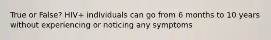 True or False? HIV+ individuals can go from 6 months to 10 years without experiencing or noticing any symptoms